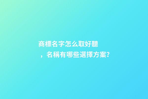 商標名字怎么取好聽，名稱有哪些選擇方案？